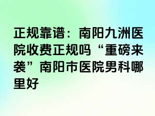 正规靠谱：南阳清大医院收费正规吗“重磅来袭”南阳市医院男科哪里好