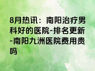 8月热讯：南阳治疗男科好的医院-排名更新-南阳清大医院费用贵吗