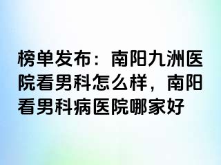 榜单发布：南阳清大医院看男科怎么样，南阳看男科病医院哪家好