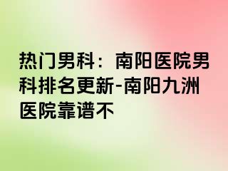 热门男科：南阳医院男科排名更新-南阳清大医院靠谱不