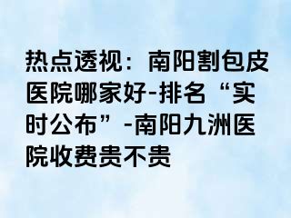 热点透视：南阳割包皮医院哪家好-排名“实时公布”-南阳清大医院收费贵不贵