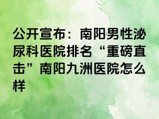 公开宣布：南阳男性泌尿科医院排名“重磅直击”南阳清大医院怎么样