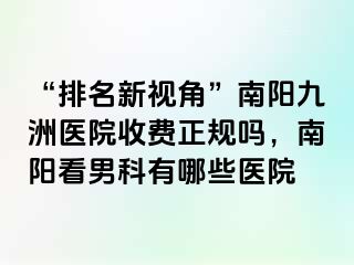 “排名新视角”南阳清大医院收费正规吗，南阳看男科有哪些医院