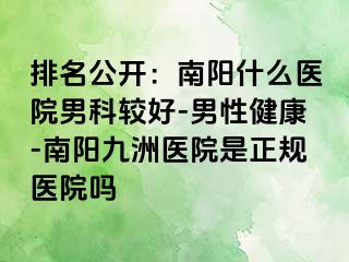 排名公开：南阳什么医院男科较好-男性健康-南阳清大医院是正规医院吗