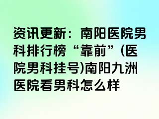 资讯更新：南阳医院男科排行榜“靠前”(医院男科挂号)南阳清大医院看男科怎么样