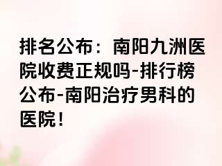 排名公布：南阳清大医院收费正规吗-排行榜公布-南阳治疗男科的医院！