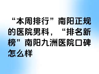 “本周排行”南阳正规的医院男科，“排名新榜”南阳清大医院口碑怎么样