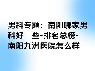 男科专题：南阳哪家男科好一些-排名总榜-南阳清大医院怎么样