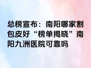 总榜宣布：南阳哪家割包皮好“榜单揭晓”南阳清大医院可靠吗