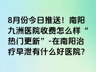 8月份今日推送！南阳清大医院收费怎么样“热门更新”-在南阳治疗早泄有什么好医院？