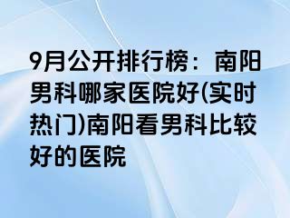 9月公开排行榜：南阳男科哪家医院好(实时热门)南阳看男科比较好的医院