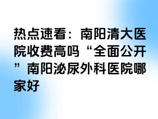 热点速看：南阳清大医院收费高吗“全面公开”南阳泌尿外科医院哪家好