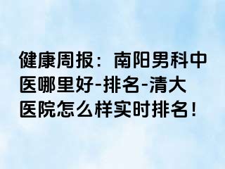 健康周报：南阳男科中医哪里好-排名-清大医院怎么样实时排名！