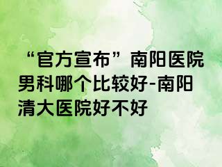 “官方宣布”南阳医院男科哪个比较好-南阳清大医院好不好