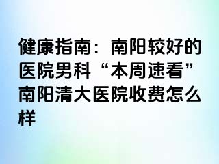 健康指南：南阳较好的医院男科“本周速看”南阳清大医院收费怎么样