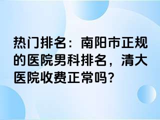 热门排名：南阳市正规的医院男科排名，清大医院收费正常吗？