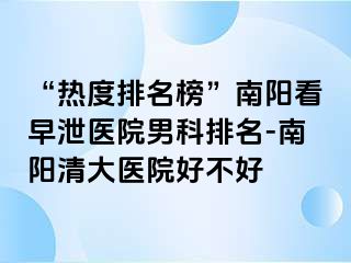 “热度排名榜”南阳看早泄医院男科排名-南阳清大医院好不好