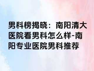 男科榜揭晓：南阳清大医院看男科怎么样-南阳专业医院男科推荐