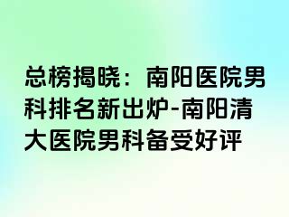 总榜揭晓：南阳医院男科排名新出炉-南阳清大医院男科备受好评