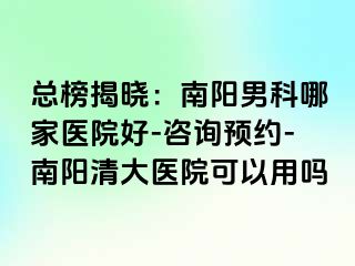 总榜揭晓：南阳男科哪家医院好-咨询预约-南阳清大医院可以用吗