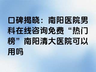 口碑揭晓：南阳医院男科在线咨询免费“热门榜”南阳清大医院可以用吗