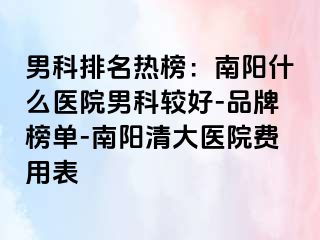 男科排名热榜：南阳什么医院男科较好-品牌榜单-南阳清大医院费用表