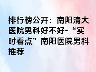 排行榜公开：南阳清大医院男科好不好-“实时看点”南阳医院男科推荐