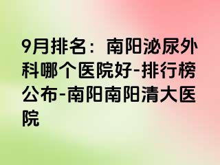 9月排名：南阳泌尿外科哪个医院好-排行榜公布-南阳南阳清大医院