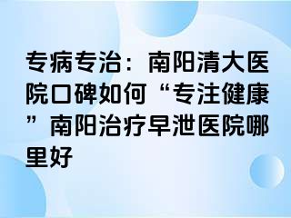 专病专治：南阳清大医院口碑如何“专注健康”南阳治疗早泄医院哪里好