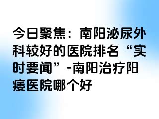 今日聚焦：南阳泌尿外科较好的医院排名“实时要闻”-南阳治疗阳痿医院哪个好