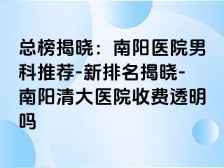 总榜揭晓：南阳医院男科推荐-新排名揭晓-南阳清大医院收费透明吗