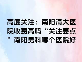 高度关注：南阳清大医院收费高吗“关注要点”南阳男科哪个医院好