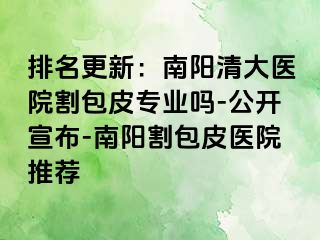 排名更新：南阳清大医院割包皮专业吗-公开宣布-南阳割包皮医院推荐