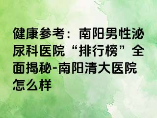 健康参考：南阳男性泌尿科医院“排行榜”全面揭秘-南阳清大医院怎么样