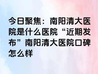 今日聚焦：南阳清大医院是什么医院“近期发布”南阳清大医院口碑怎么样