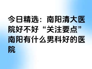 今日精选：南阳清大医院好不好“关注要点”南阳有什么男科好的医院