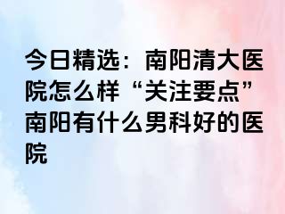 今日精选：南阳清大医院怎么样“关注要点”南阳有什么男科好的医院