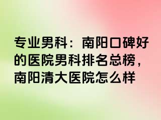 专业男科：南阳口碑好的医院男科排名总榜，南阳清大医院怎么样