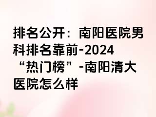 排名公开：南阳医院男科排名靠前-2024“热门榜”-南阳清大医院怎么样