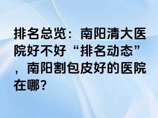 排名总览：南阳清大医院好不好“排名动态”，南阳割包皮好的医院在哪？