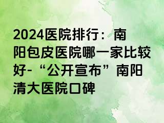 2024医院排行：南阳包皮医院哪一家比较好-“公开宣布”南阳清大医院口碑