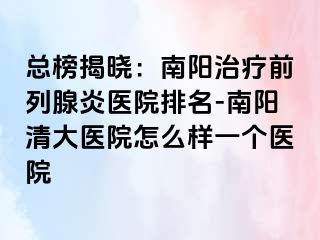 总榜揭晓：南阳治疗前列腺炎医院排名-南阳清大医院怎么样一个医院