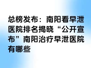 总榜发布：南阳看早泄医院排名揭晓“公开宣布”南阳治疗早泄医院有哪些