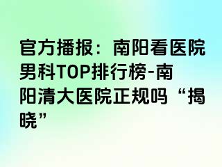 官方播报：南阳看医院男科TOP排行榜-南阳清大医院正规吗“揭晓”