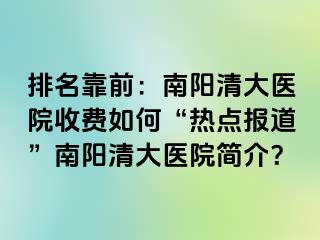 排名靠前：南阳清大医院收费如何“热点报道”南阳清大医院简介？