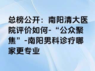 总榜公开：南阳清大医院评价如何-“公众聚焦”-南阳男科诊疗哪家更专业