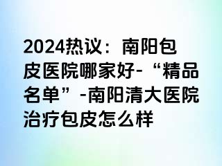 2024热议：南阳包皮医院哪家好-“精品名单”-南阳清大医院治疗包皮怎么样