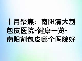 十月聚焦：南阳清大割包皮医院-健康一览-南阳割包皮哪个医院好