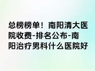 总榜榜单！南阳清大医院收费-排名公布-南阳治疗男科什么医院好