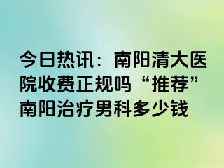 今日热讯：南阳清大医院收费正规吗“推荐”南阳治疗男科多少钱